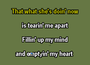 That what she's doin' now
is tearin' me apart

Fillin' up my mind

and emptyin' my heart