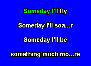 Someday Pll fly

Someday Pll soa...r
Someday P be

something much mo...re