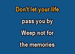 Don't let your life

pass you by

Weep not for

the memories