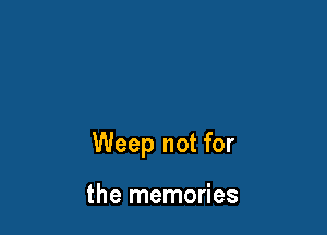 Weep not for

the memories