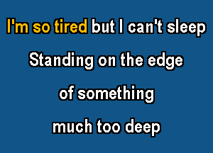 I'm so tired but I can't sleep

Standing on the edge
of something

much too deep