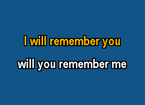 I will remember you

will you remember me