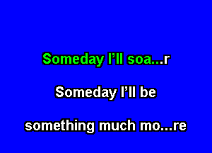 Someday Pll soa...r

Someday P be

something much mo...re