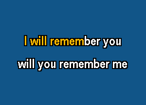 I will remember you

will you remember me