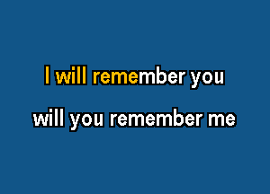 I will remember you

will you remember me