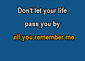 Don't let your life

pass you by

will you remember me