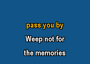 pass you by

Weep not for

the memories
