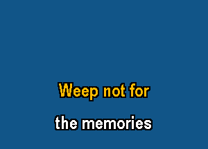 Weep not for

the memories