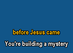 before Jesus came

You're building a mystery