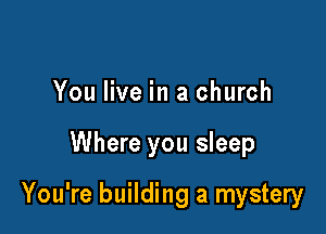 You live in a church

Where you sleep

You're building a mystery