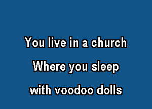 You live in a church

Where you sleep

with voodoo dolls