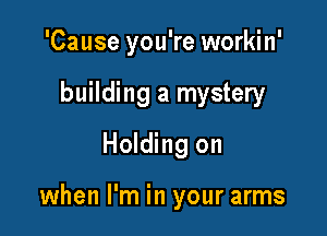 'Cause you're workin'
building a mystery
Holding on

when I'm in your arms