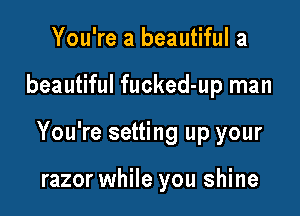 You're a beautiful a

beautiful fucked-up man

You're setting up your

razor while you shine