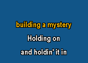 building a mystery

Holding on

and holdin' it in