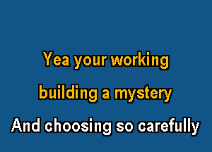 Yea your working

building a mystery

And choosing so carefully