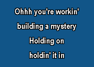 Ohhh you're workin'

building a mystery

Holding on

holdin' it in