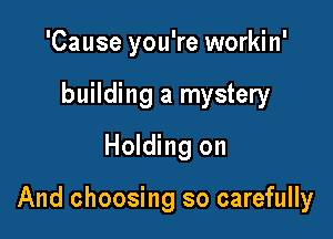 'Cause you're workin'
building a mystery
Holding on

And choosing so carefully