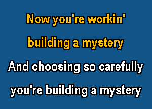 Now you're workin'

building a mystery

And choosing so carefully

you're building a mystery