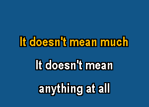 It doesn't mean much

It doesn't mean

anything at all