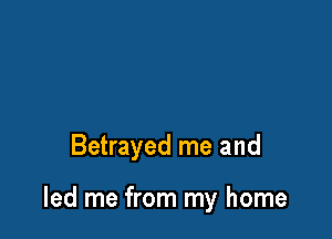 Betrayed me and

led me from my home