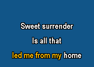 Sweet surrender

Is all that

led me from my home