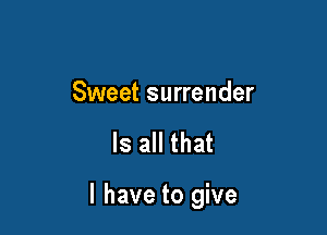 Sweet surrender

Is all that

I have to give