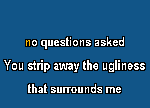 no questions asked

You strip away the ugliness

that surrounds me