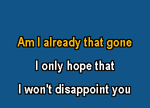 Am I already that gone
I only hope that

I won't disappoint you