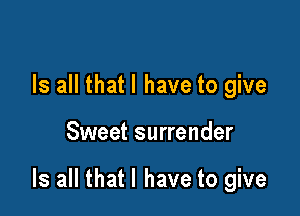 Is all that l have to give

Sweet surrender

Is all that l have to give