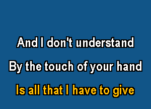 And I don't understand

By the touch of your hand

Is all that l have to give