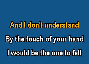 And I don't understand

By the touch of your hand

I would be the one to fall