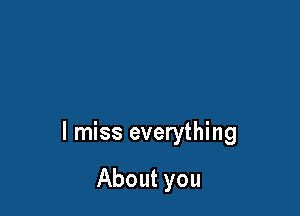 I miss everything

About you