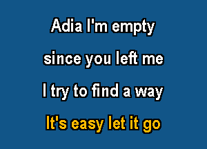 Adia I'm empty

since you left me

ltry to find a way

It's easy let it go