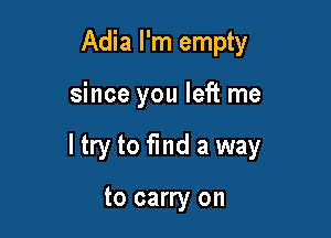 Adia I'm empty

since you left me

I try to fmd a way

to carry on