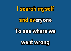 I search myself

and everyone
To see where we

went wrong