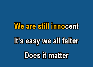 We are still innocent

It's easy we all falter

Does it matter