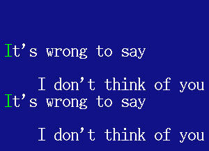 It s wrong to say

I don t think of you
It s wrong to say

I don t think of you