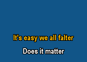 It's easy we all falter

Does it matter