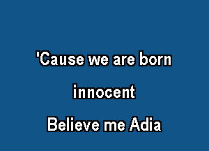 'Cause we are born

innocent

Believe me Adia