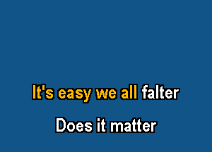It's easy we all falter

Does it matter