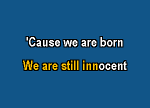 'Cause we are born

We are still innocent