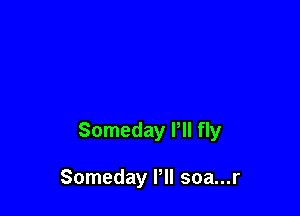 Someday Pll fly

Someday Pll soa...r