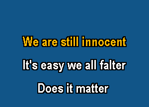 We are still innocent

It's easy we all falter

Does it matter