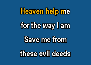 Heaven help me

for the way I am
Save me from

these evil deeds
