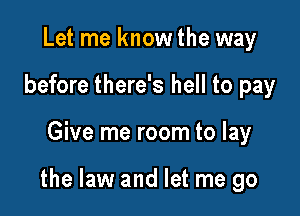 Let me know the way
before there's hell to pay

Give me room to lay

the law and let me go