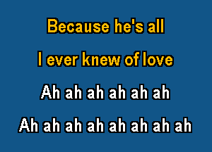 Because he's all

I ever knew of love

Ah ah ah ah ah ah
Ah ah ah ah ah ah ah ah