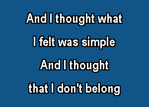 And I thought what

I felt was simple

And I thought
that I don't belong