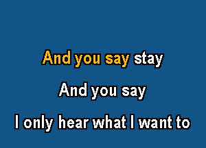 And you say stay

And you say

I only hear what I want to