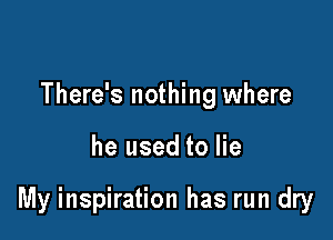 There's nothing where

he used to lie

My inspiration has run dry