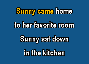 Sunny came home

to her favorite room

Sunny sat down

in the kitchen